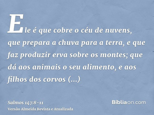 Ele é que cobre o céu de nuvens, que prepara a chuva para a terra, e que faz produzir erva sobre os montes;que dá aos animais o seu alimento, e aos filhos dos c