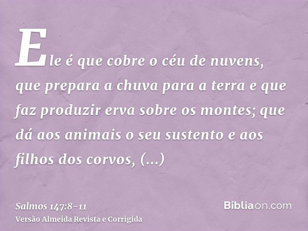 Ele é que cobre o céu de nuvens, que prepara a chuva para a terra e que faz produzir erva sobre os montes;que dá aos animais o seu sustento e aos filhos dos cor