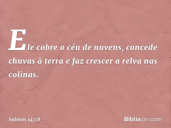 Ele cobre o céu de nuvens,
concede chuvas à terra
e faz crescer a relva nas colinas. -- Salmo 147:8