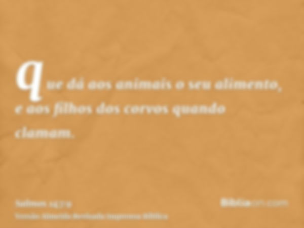 que dá aos animais o seu alimento, e aos filhos dos corvos quando clamam.