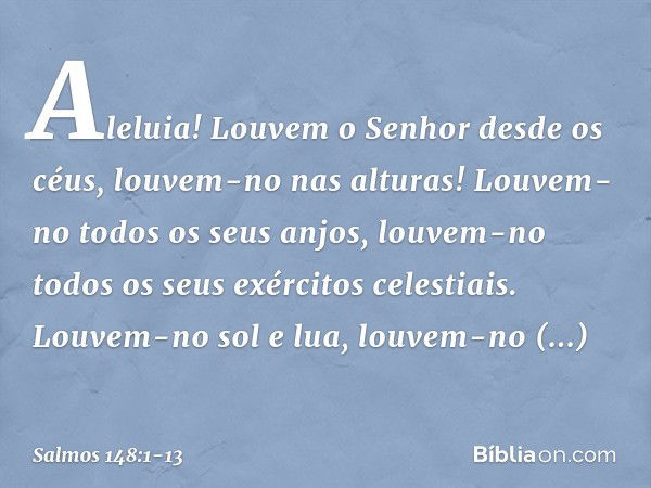 Aleluia!
Louvem o Senhor desde os céus,
louvem-no nas alturas! Louvem-no todos os seus anjos,
louvem-no todos os seus exércitos celestiais. Louvem-no sol e lua,