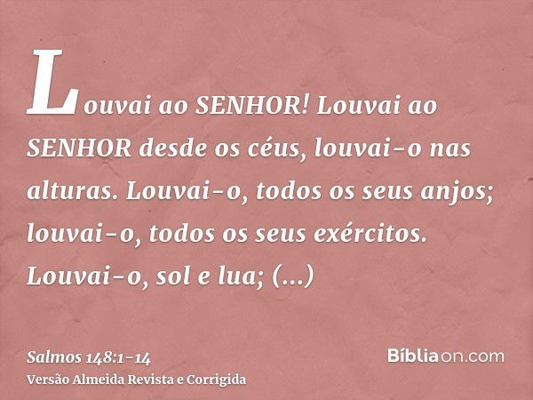 Louvai ao SENHOR! Louvai ao SENHOR desde os céus, louvai-o nas alturas.Louvai-o, todos os seus anjos; louvai-o, todos os seus exércitos.Louvai-o, sol e lua; lou