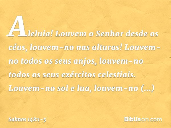 Aleluia!
Louvem o Senhor desde os céus,
louvem-no nas alturas! Louvem-no todos os seus anjos,
louvem-no todos os seus exércitos celestiais. Louvem-no sol e lua,