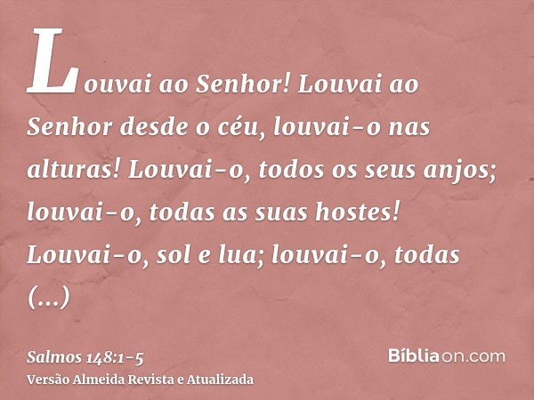 Louvai ao Senhor! Louvai ao Senhor desde o céu, louvai-o nas alturas!Louvai-o, todos os seus anjos; louvai-o, todas as suas hostes!Louvai-o, sol e lua; louvai-o