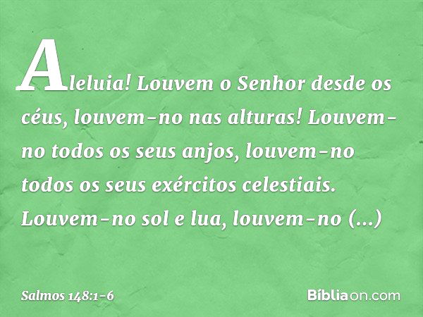 Aleluia!
Louvem o Senhor desde os céus,
louvem-no nas alturas! Louvem-no todos os seus anjos,
louvem-no todos os seus exércitos celestiais. Louvem-no sol e lua,