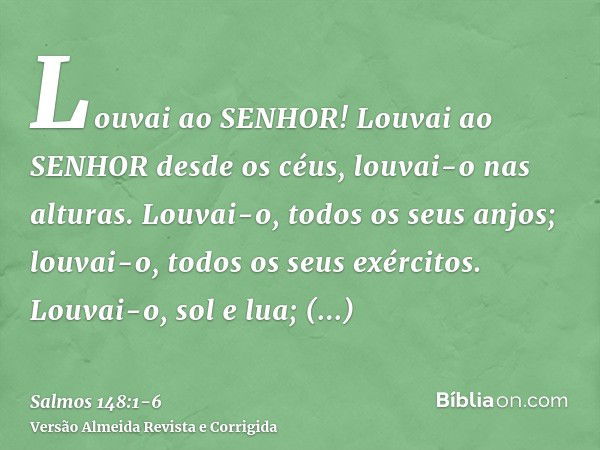 Louvai ao SENHOR! Louvai ao SENHOR desde os céus, louvai-o nas alturas.Louvai-o, todos os seus anjos; louvai-o, todos os seus exércitos.Louvai-o, sol e lua; lou