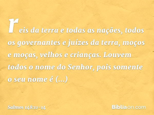 reis da terra e todas as nações,
todos os governantes e juízes da terra, moços e moças, velhos e crianças. Louvem todos o nome do Senhor,
pois somente o seu nom