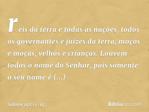 reis da terra e todas as nações,
todos os governantes e juízes da terra, moços e moças, velhos e crianças. Louvem todos o nome do Senhor,
pois somente o seu nom