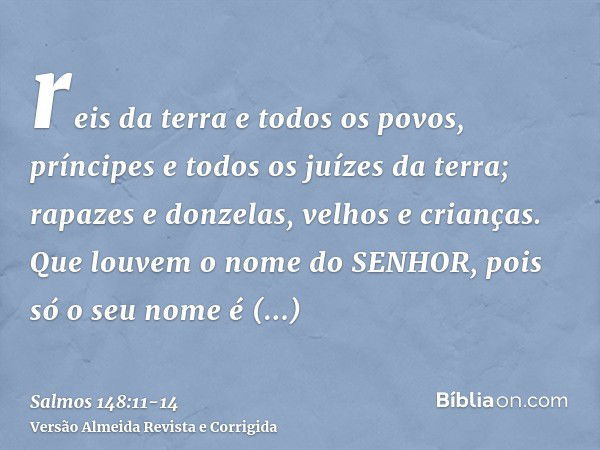 reis da terra e todos os povos, príncipes e todos os juízes da terra;rapazes e donzelas, velhos e crianças.Que louvem o nome do SENHOR, pois só o seu nome é exa