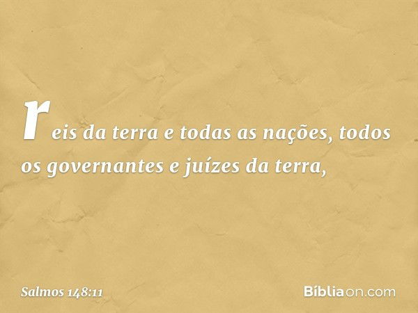 reis da terra e todas as nações,
todos os governantes e juízes da terra, -- Salmo 148:11