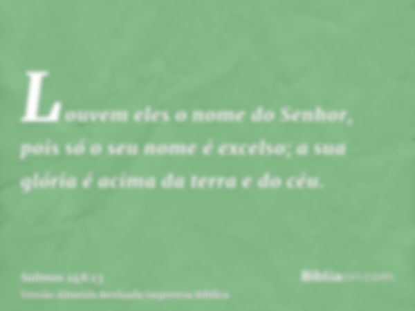 Louvem eles o nome do Senhor, pois só o seu nome é excelso; a sua glória é acima da terra e do céu.