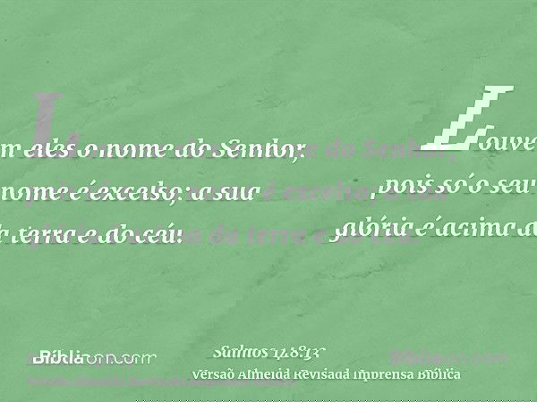 Louvem eles o nome do Senhor, pois só o seu nome é excelso; a sua glória é acima da terra e do céu.