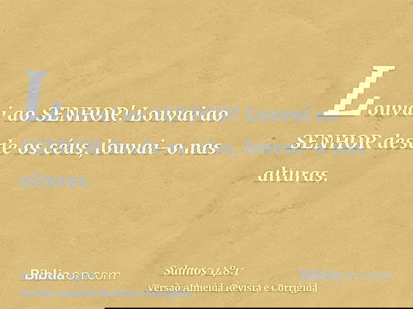 Louvai ao SENHOR! Louvai ao SENHOR desde os céus, louvai-o nas alturas.