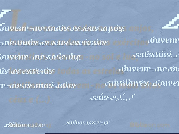 Louvem-no todos os seus anjos,
louvem-no todos os seus exércitos celestiais. Louvem-no sol e lua,
louvem-no todas as estrelas cintilantes. Louvem-no os mais alt