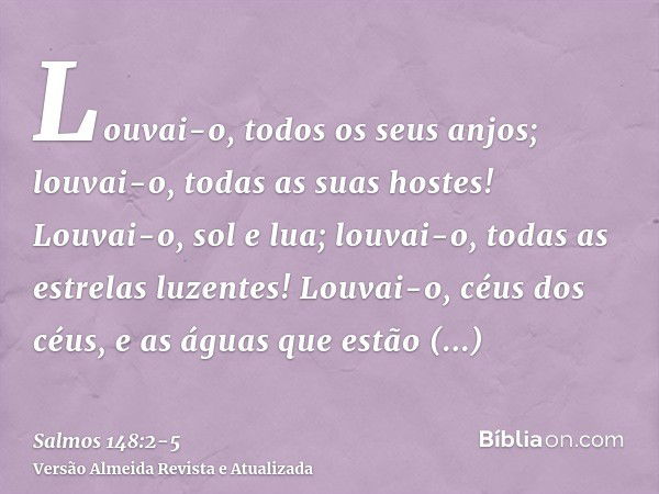 Louvai-o, todos os seus anjos; louvai-o, todas as suas hostes!Louvai-o, sol e lua; louvai-o, todas as estrelas luzentes!Louvai-o, céus dos céus, e as águas que 