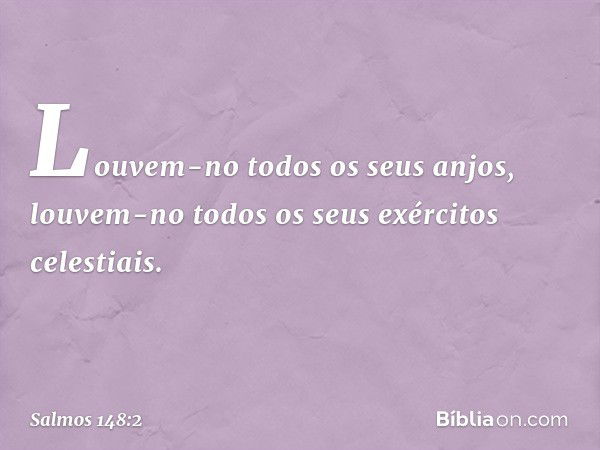 Louvem-no todos os seus anjos,
louvem-no todos os seus exércitos celestiais. -- Salmo 148:2