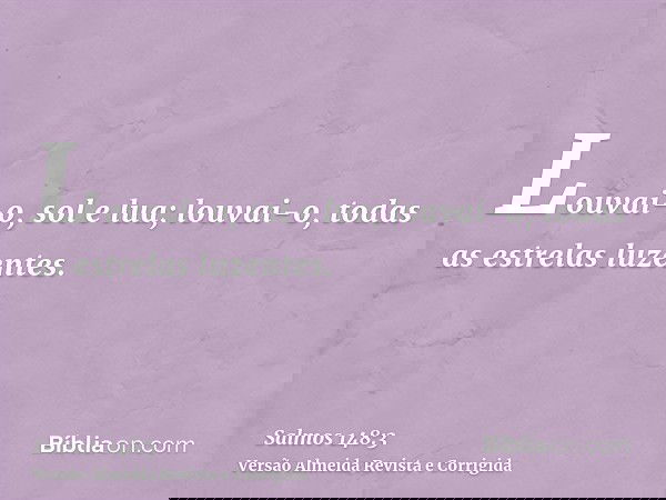 Louvai-o, sol e lua; louvai-o, todas as estrelas luzentes.