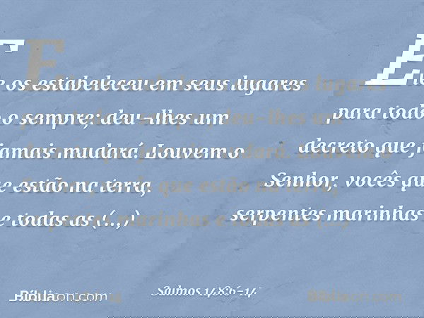 Ele os estabeleceu em seus lugares
para todo o sempre;
deu-lhes um decreto que jamais mudará. Louvem o Senhor, vocês que estão na terra,
serpentes marinhas e to