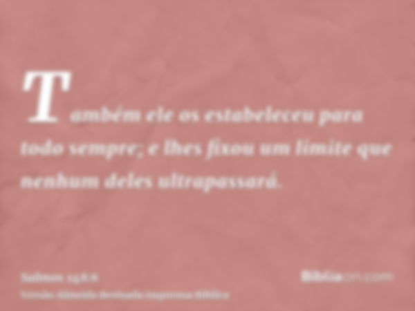 Também ele os estabeleceu para todo sempre; e lhes fixou um limite que nenhum deles ultrapassará.