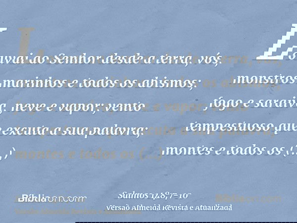 Louvai ao Senhor desde a terra, vós, monstros marinhos e todos os abismos;fogo e saraiva, neve e vapor; vento tempestuoso que excuta a sua palavra;montes e todo