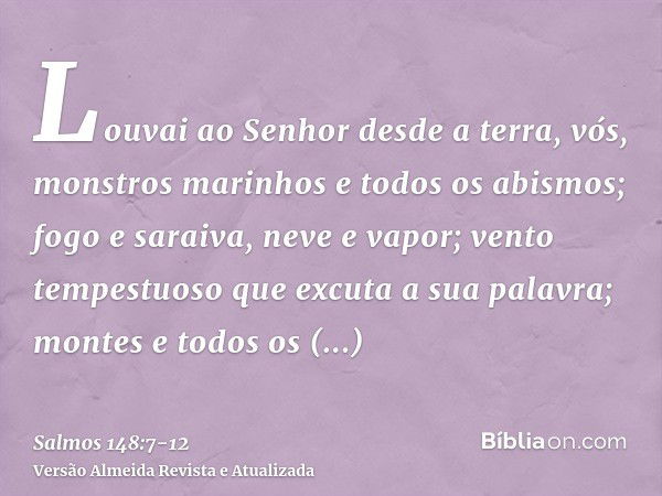 Louvai ao Senhor desde a terra, vós, monstros marinhos e todos os abismos;fogo e saraiva, neve e vapor; vento tempestuoso que excuta a sua palavra;montes e todo