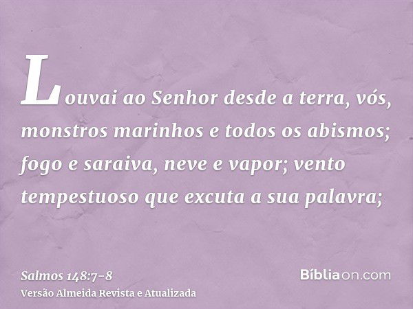 Louvai ao Senhor desde a terra, vós, monstros marinhos e todos os abismos;fogo e saraiva, neve e vapor; vento tempestuoso que excuta a sua palavra;