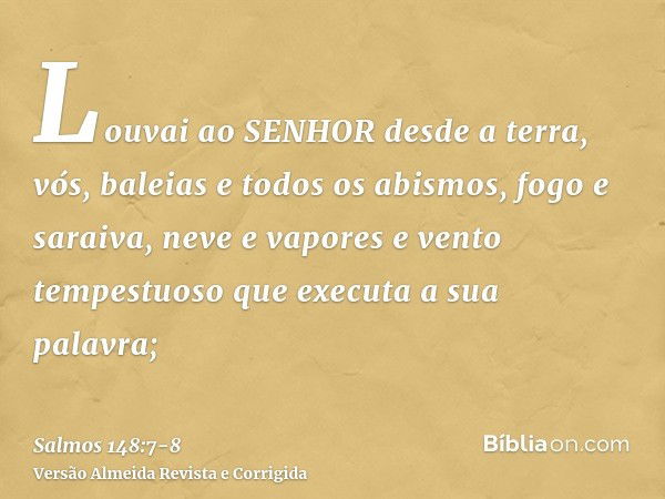 Louvai ao SENHOR desde a terra, vós, baleias e todos os abismos,fogo e saraiva, neve e vapores e vento tempestuoso que executa a sua palavra;