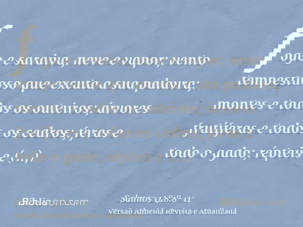 fogo e saraiva, neve e vapor; vento tempestuoso que excuta a sua palavra;montes e todos os outeiros; árvores frutíferas e todos os cedros;feras e todo o gado; r