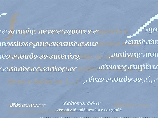 fogo e saraiva, neve e vapores e vento tempestuoso que executa a sua palavra;montes e todos os outeiros, árvores frutíferas e todos os cedros;as feras e todos o