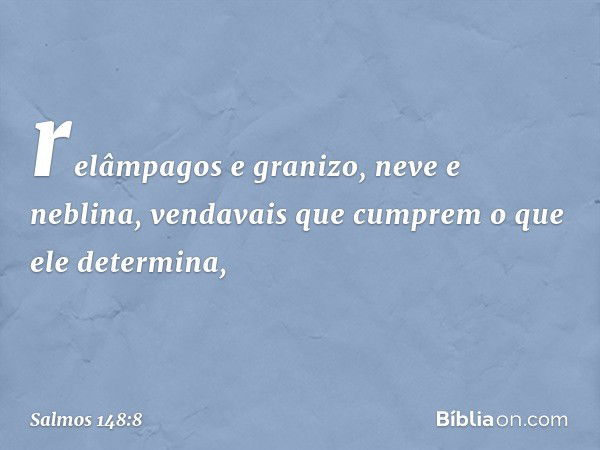 relâmpagos e granizo, neve e neblina,
vendavais que cumprem o que ele determina, -- Salmo 148:8