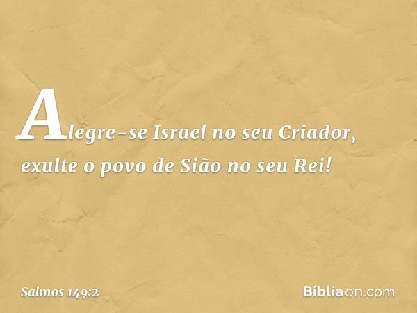 Alegre-se Israel no seu Criador,
exulte o povo de Sião no seu Rei! -- Salmo 149:2