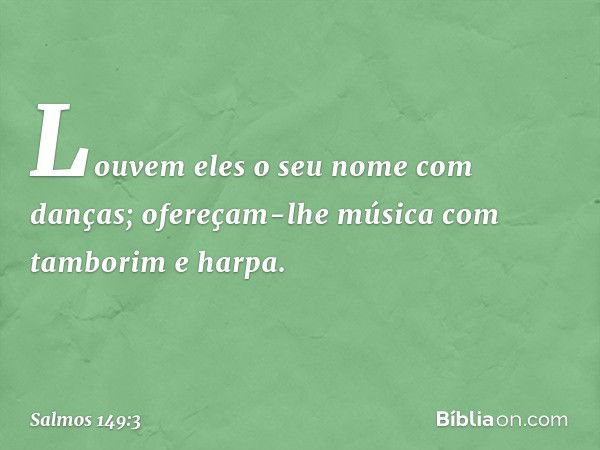 Louvem eles o seu nome com danças;
ofereçam-lhe música
com tamborim e harpa. -- Salmo 149:3