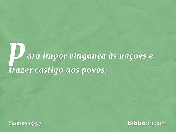 para impor vingança às nações
e trazer castigo aos povos; -- Salmo 149:7