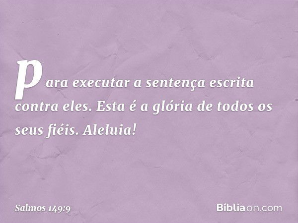 para executar a sentença escrita
contra eles.
Esta é a glória de todos os seus fiéis.
Aleluia! -- Salmo 149:9