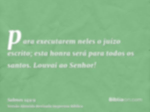 para executarem neles o juízo escrito; esta honra será para todos os santos. Louvai ao Senhor!