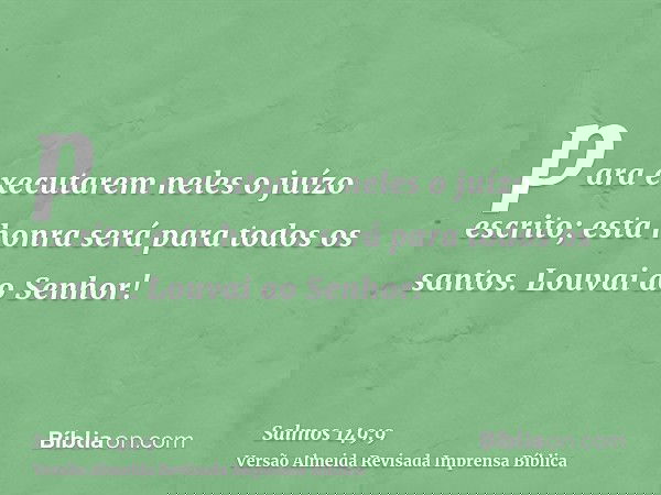 para executarem neles o juízo escrito; esta honra será para todos os santos. Louvai ao Senhor!