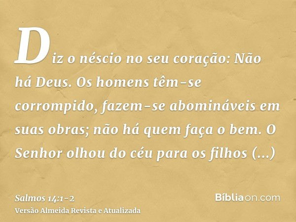 Diz o néscio no seu coração: Não há Deus. Os homens têm-se corrompido, fazem-se abomináveis em suas obras; não há quem faça o bem.O Senhor olhou do céu para os 