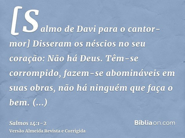 [Salmo de Davi para o cantor-mor] Disseram os néscios no seu coração: Não há Deus. Têm-se corrompido, fazem-se abomináveis em suas obras, não há ninguém que faç