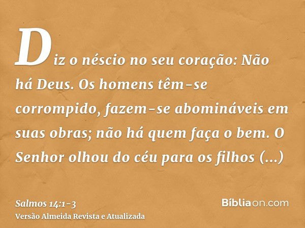 Diz o néscio no seu coração: Não há Deus. Os homens têm-se corrompido, fazem-se abomináveis em suas obras; não há quem faça o bem.O Senhor olhou do céu para os 