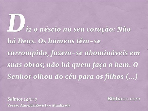 Diz o néscio no seu coração: Não há Deus. Os homens têm-se corrompido, fazem-se abomináveis em suas obras; não há quem faça o bem.O Senhor olhou do céu para os 