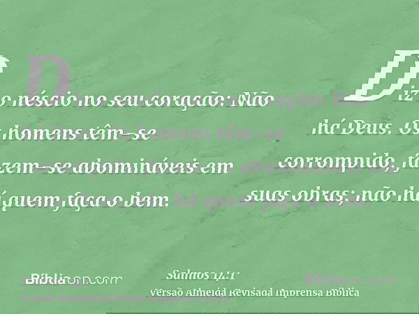 Diz o néscio no seu coração: Não há Deus. Os homens têm-se corrompido, fazem-se abomináveis em suas obras; não há quem faça o bem.