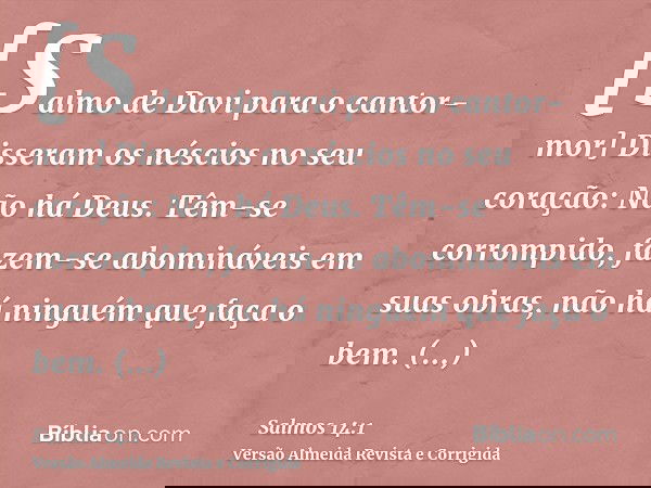 [Salmo de Davi para o cantor-mor] Disseram os néscios no seu coração: Não há Deus. Têm-se corrompido, fazem-se abomináveis em suas obras, não há ninguém que faç