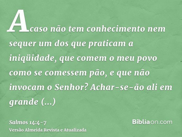 Acaso não tem conhecimento nem sequer um dos que praticam a iniqüidade, que comem o meu povo como se comessem pão, e que não invocam o Senhor?Achar-se-ão ali em