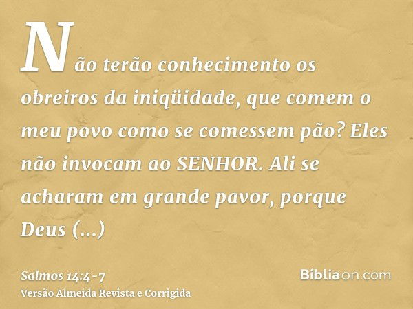 Não terão conhecimento os obreiros da iniqüidade, que comem o meu povo como se comessem pão? Eles não invocam ao SENHOR.Ali se acharam em grande pavor, porque D