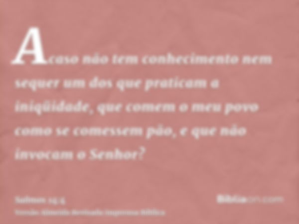 Acaso não tem conhecimento nem sequer um dos que praticam a iniqüidade, que comem o meu povo como se comessem pão, e que não invocam o Senhor?