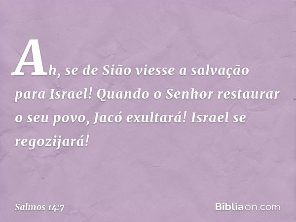 Ah, se de Sião viesse a salvação para Israel!
Quando o Senhor restaurar o seu povo,
Jacó exultará! Israel se regozijará! -- Salmo 14:7