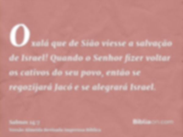 Oxalá que de Sião viesse a salvação de Israel! Quando o Senhor fizer voltar os cativos do seu povo, então se regozijará Jacó e se alegrará Israel.