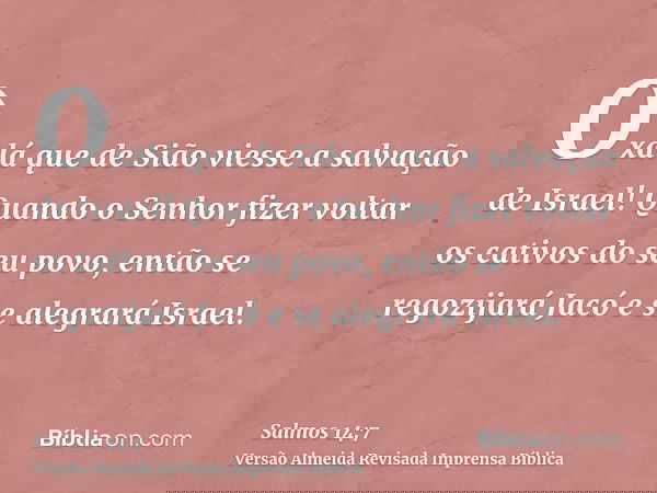 Oxalá que de Sião viesse a salvação de Israel! Quando o Senhor fizer voltar os cativos do seu povo, então se regozijará Jacó e se alegrará Israel.