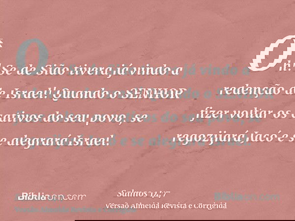 Oh! Se de Sião tivera já vindo a redenção de Israel! Quando o SENHOR fizer voltar os cativos do seu povo, se regozijará Jacó e se alegrará Israel.