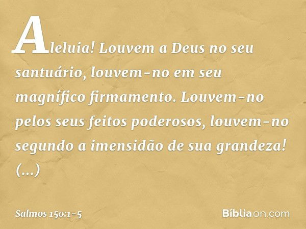 Aleluia!
Louvem a Deus no seu santuário,
louvem-no em seu magnífico firmamento. Louvem-no pelos seus feitos poderosos,
louvem-no segundo a imensidão
de sua gran